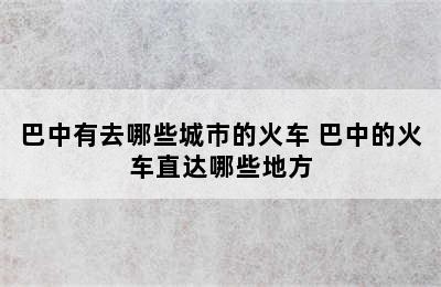 巴中有去哪些城巿的火车 巴中的火车直达哪些地方